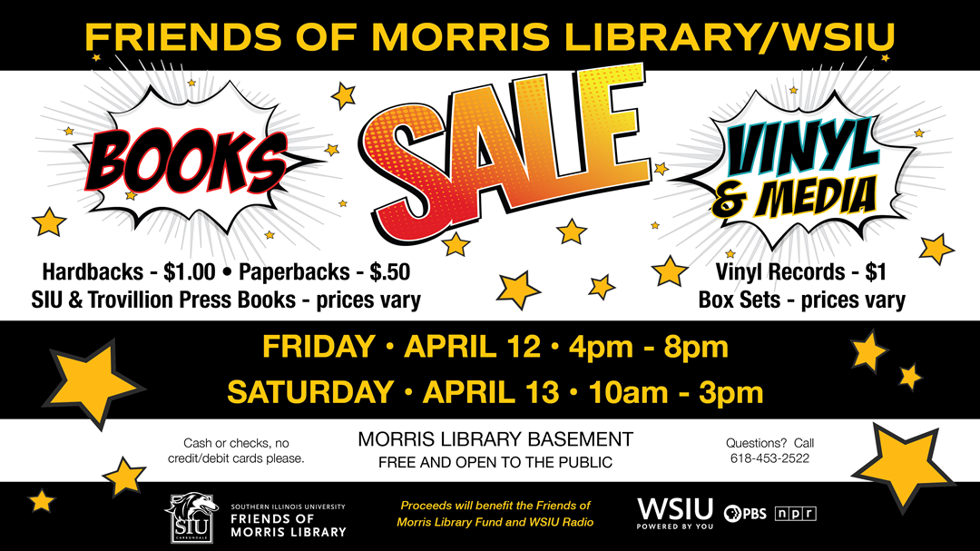 The annual WSIU and Friends of Morris Library book, vinyl, and media sale is Friday, April 12, from 4 until 8pm and Saturday, April 13, from 10am until 3pm in the basement of Morris Library. Entrance is free and open to the public. Cash or checks accepted, no credit or debit cards. Hardbacks $1; paperbacks $0.50; vinyl records $1; SIU and Trovillian Press books and media box set prices vary. 