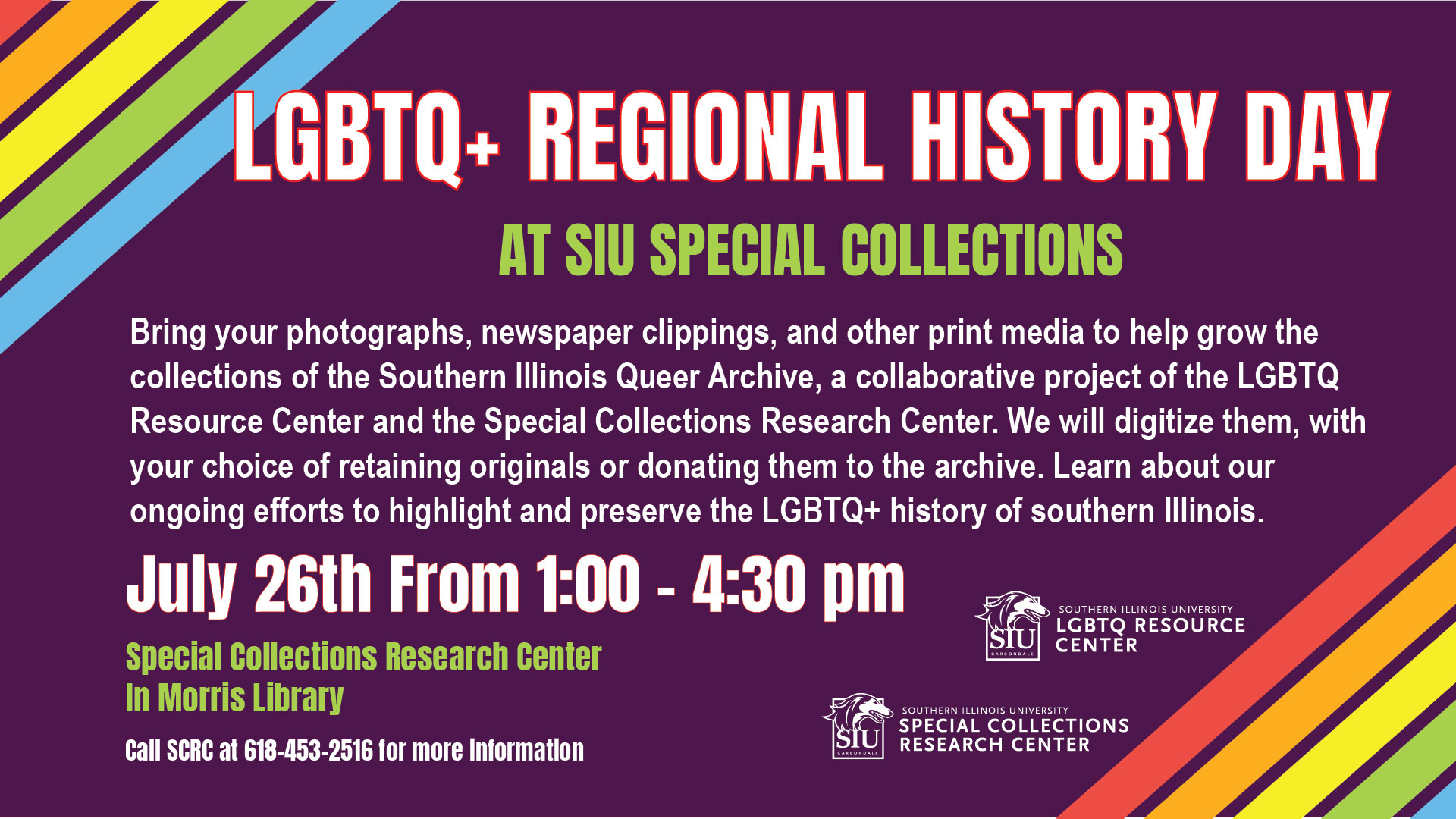 Celebrate LGBTQ+ Regional History Day on July 26 by bring your photographs, newspaper clippings, and other print media to help grow the collections of the Southern Illinois Queer Archive, a collaborative project of the LGBTQ Resource Center and the Special Collections Research Center. SCRC staff will digitize them, with your choice of retaining the originals or donating them to the archive. While you're there, learn more about our ongoing efforts to highlight and preserve the LGBTQ+ history of southern Illinois. The event runs from 1-4:30pm on Friday, July 26, 2024. Please contact the Special Collections Research Center for more information at 618-453-2516.