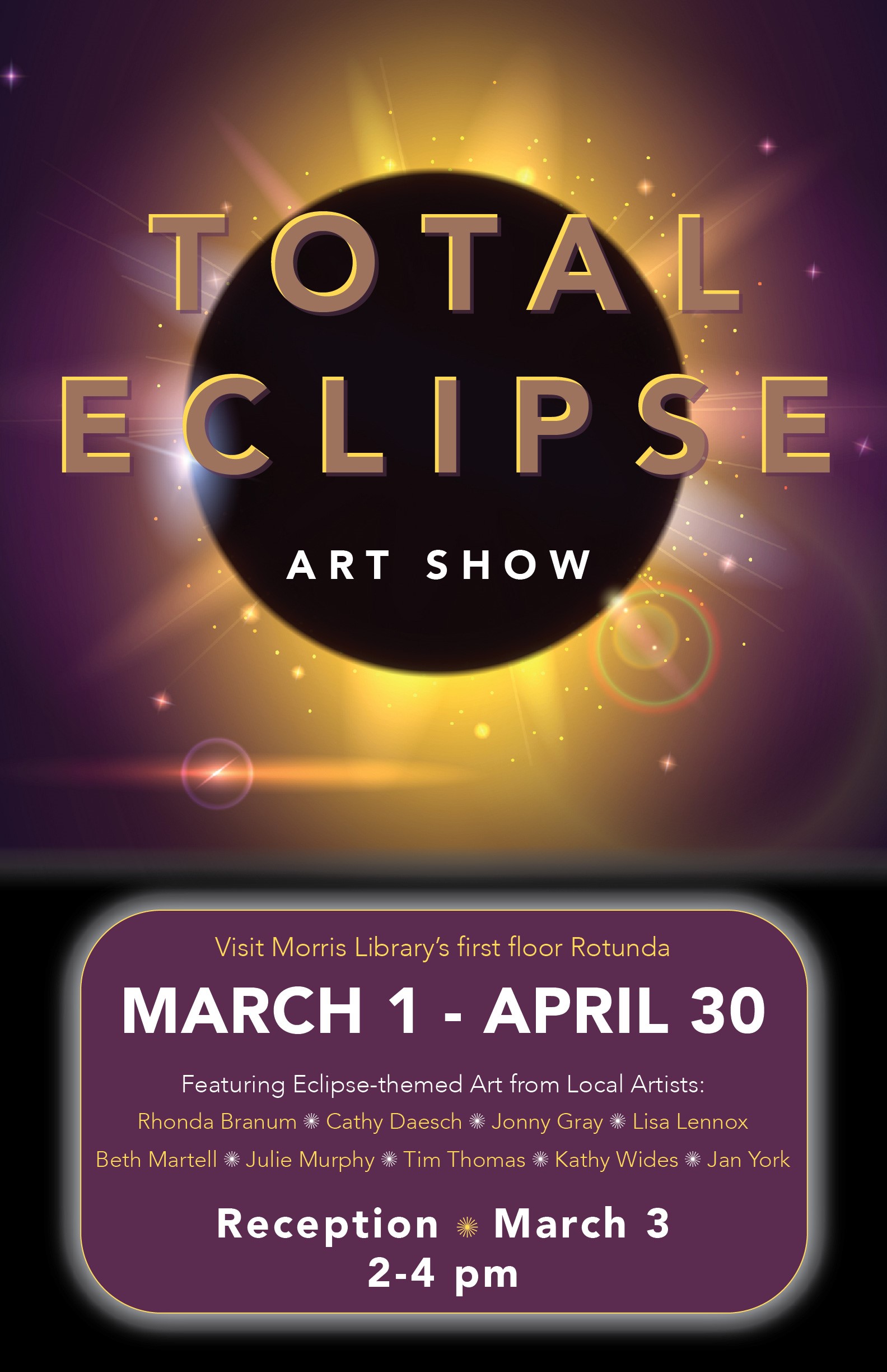 Join us for Total Eclipse, a exhibition of See eclipse-themed art in Morris Library's first floor rotunda. The show runs from March 1 through April 30, 2024, and features local artists Rhonda Branum, Cathy Daesch, Jonny Gray, Lisa Lennox, Beth Martell, Julie Murphy, Tim Thomas, Kathy Wides, and Jan York. There will be an opening reception on March 3, from 2-4pm.